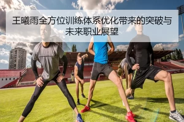 王曦雨全方位训练体系优化带来的突破与未来职业展望