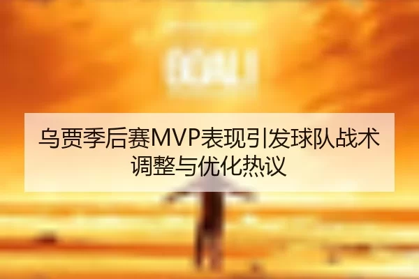 乌贾季后赛MVP表现引发球队战术调整与优化热议