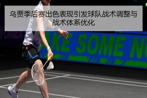 乌贾季后赛出色表现引发球队战术调整与战术体系优化