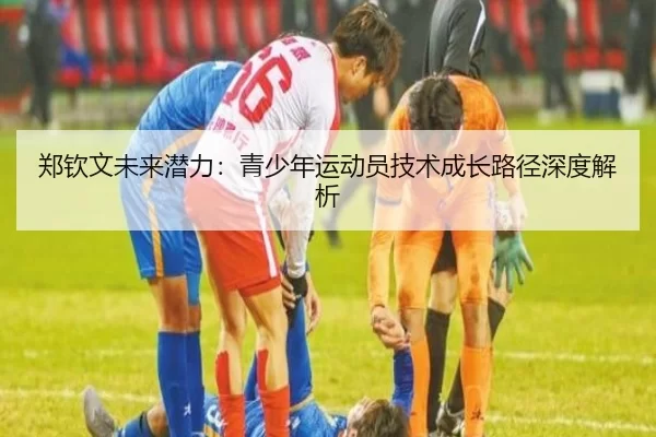 郑钦文未来潜力：青少年运动员技术成长路径深度解析